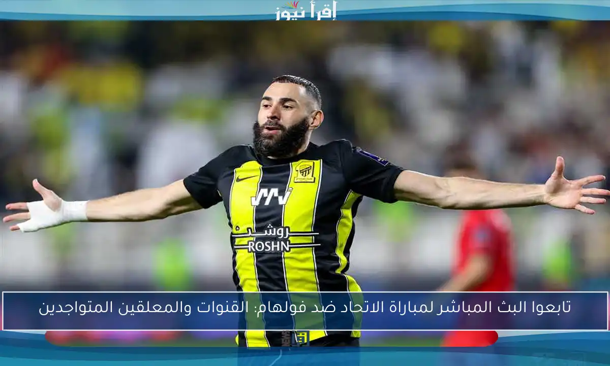 تابعوا البث المباشر لمباراة الاتحاد ضد فولهام: القنوات والمعلقين المتواجدين