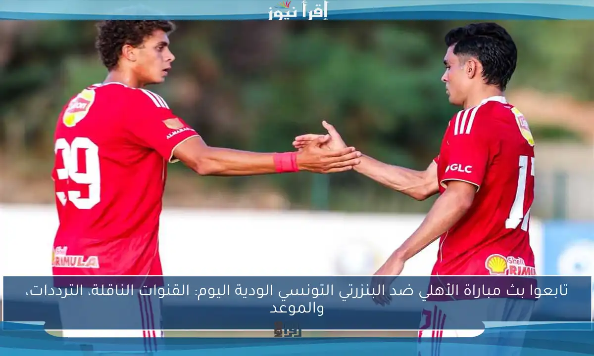 تابعوا بث مباراة الأهلي ضد البنزرتي التونسي الودية اليوم: القنوات الناقلة، الترددات، والموعد