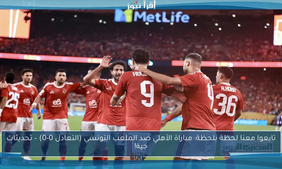 تابعوا معنا لحظة بلحظة: مباراة الأهلي ضد الملعب التونسي (التعادل 0-0) – تحديثات حية!