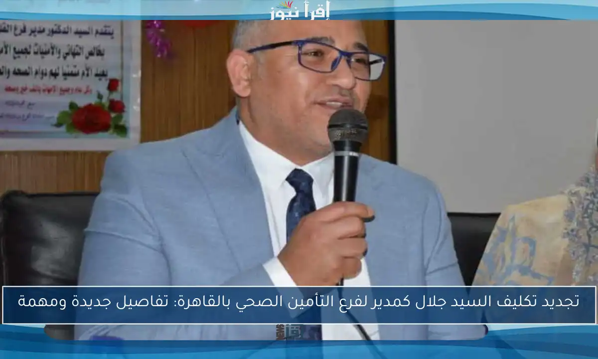 تجديد تكليف السيد جلال كمدير لفرع التأمين الصحي بالقاهرة: تفاصيل جديدة ومهمة