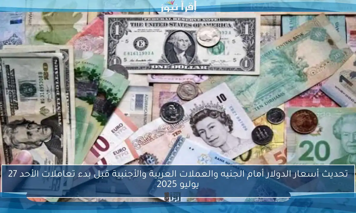 تحديث أسعار الدولار أمام الجنيه والعملات العربية والأجنبية قبل بدء تعاملات الأحد 27 يوليو 2025