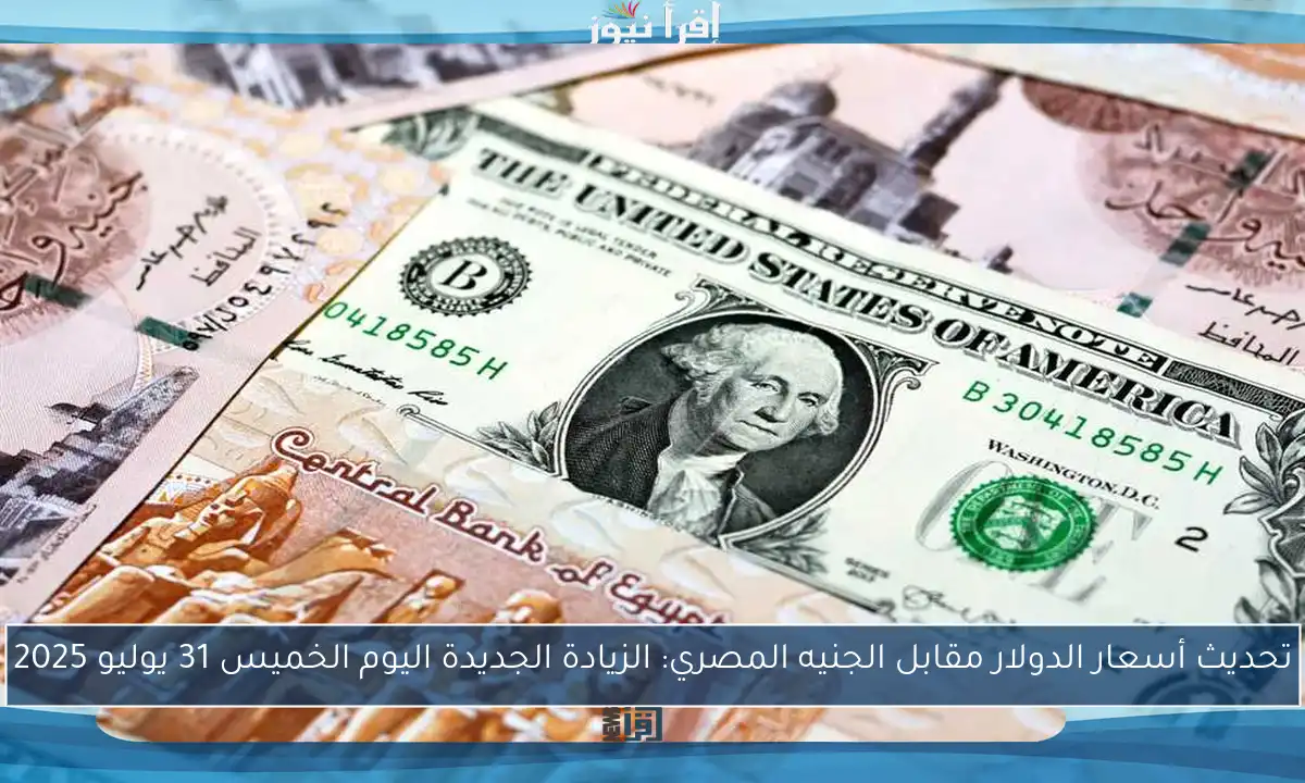 تحديث أسعار الدولار مقابل الجنيه المصري: الزيادة الجديدة اليوم الخميس 31 يوليو 2025