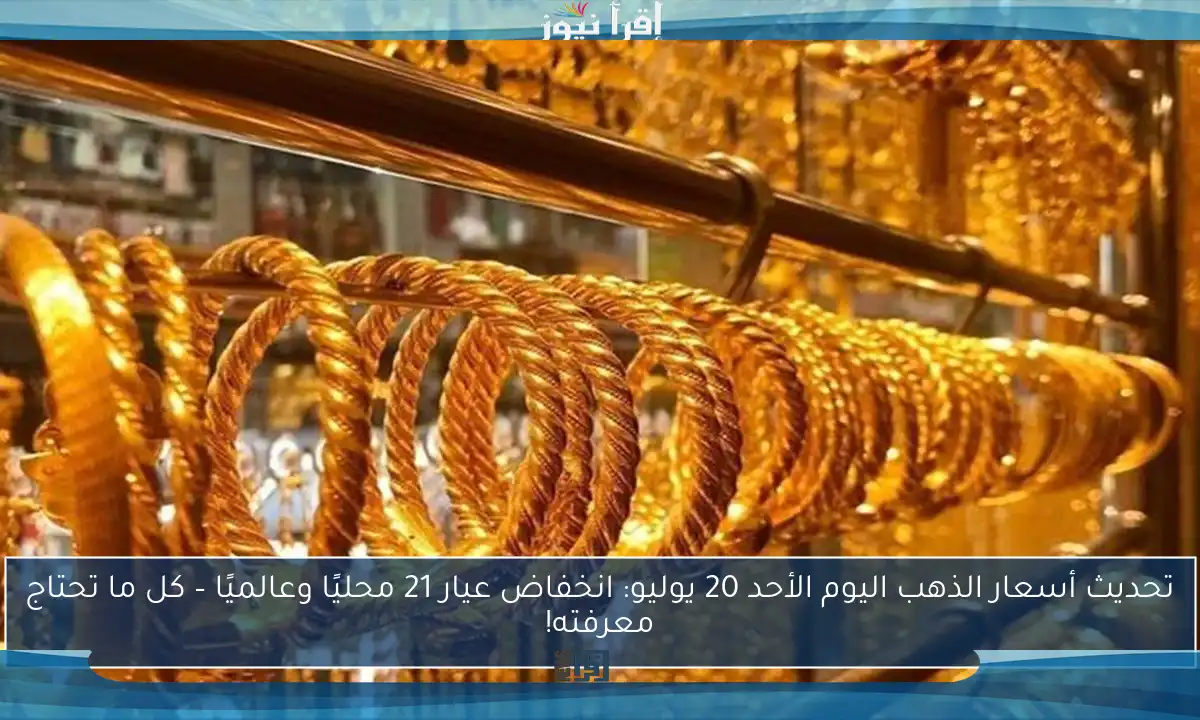 تحديث أسعار الذهب اليوم الأحد 20 يوليو: انخفاض عيار 21 محليًا وعالميًا – كل ما تحتاج معرفته!