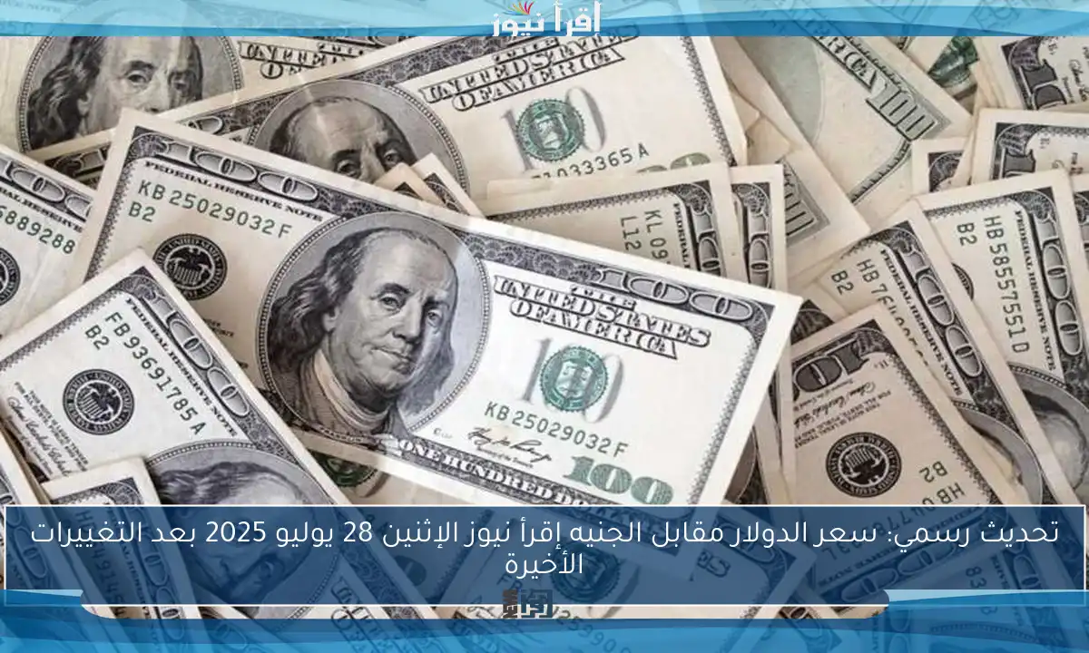 تحديث رسمي: سعر الدولار مقابل الجنيه إقرأ نيوز الإثنين 28 يوليو 2025 بعد التغييرات الأخيرة