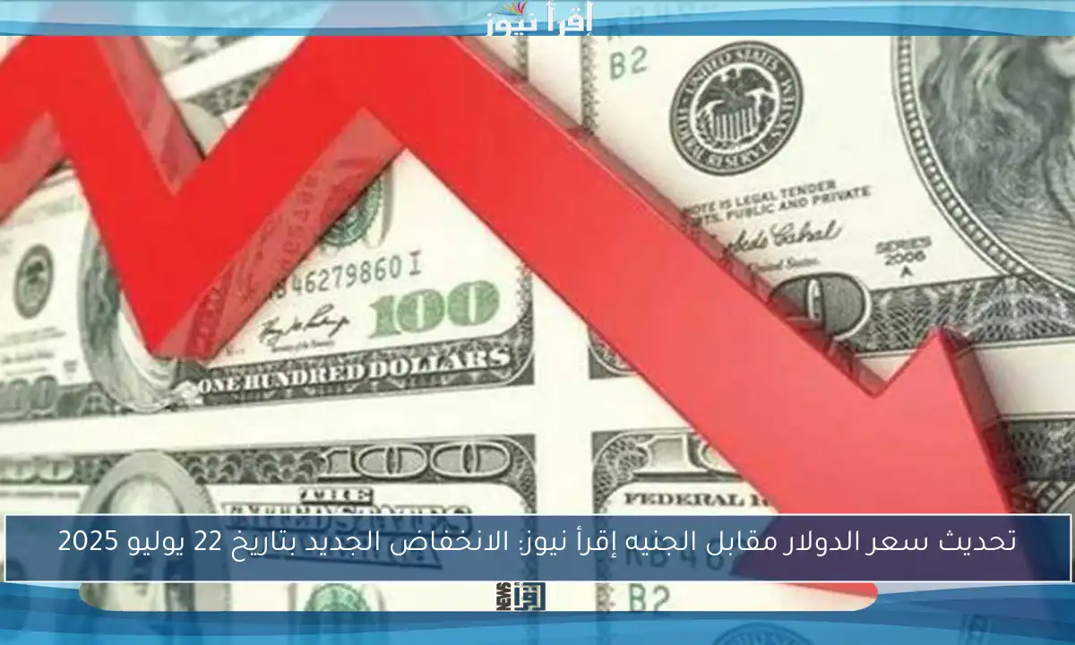 تحديث سعر الدولار مقابل الجنيه إقرأ نيوز: الانخفاض الجديد بتاريخ 22 يوليو 2025