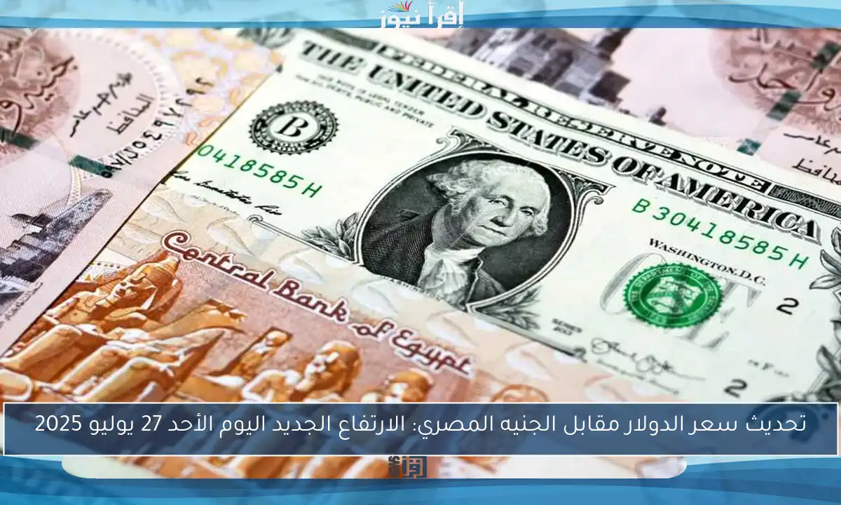 تحديث سعر الدولار مقابل الجنيه المصري: الارتفاع الجديد اليوم الأحد 27 يوليو 2025