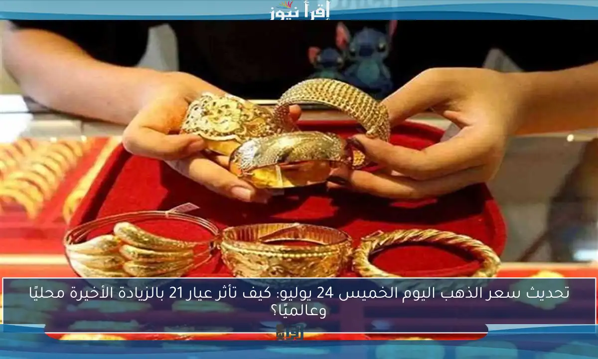 تحديث سعر الذهب اليوم الخميس 24 يوليو: كيف تأثر عيار 21 بالزيادة الأخيرة محليًا وعالميًا؟
