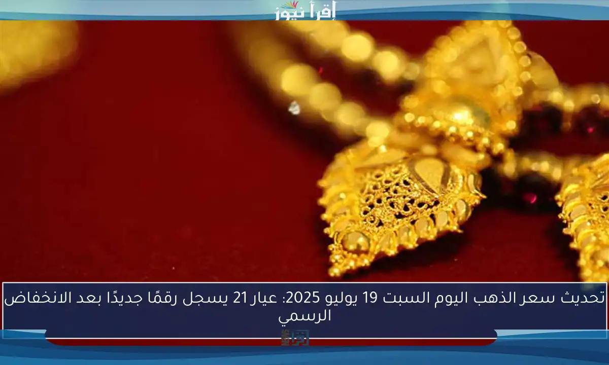 تحديث سعر الذهب اليوم السبت 19 يوليو 2025: عيار 21 يسجل رقمًا جديدًا بعد الانخفاض الرسمي