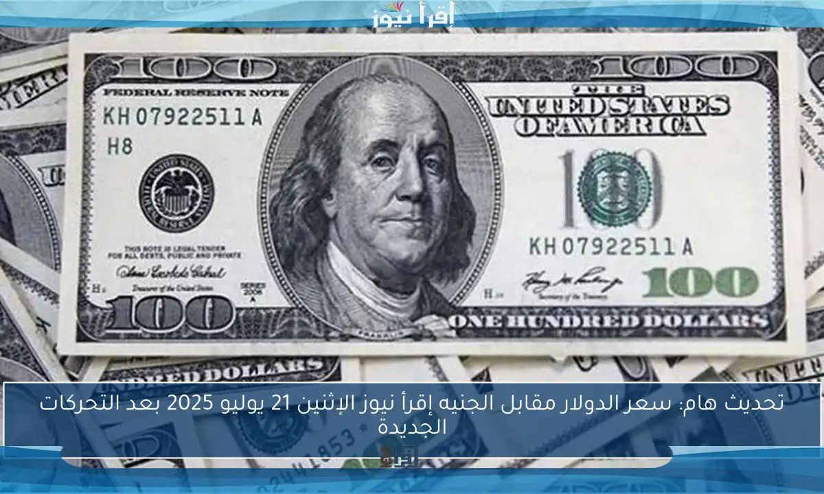 تحديث هام: سعر الدولار مقابل الجنيه إقرأ نيوز الإثنين 21 يوليو 2025 بعد التحركات الجديدة