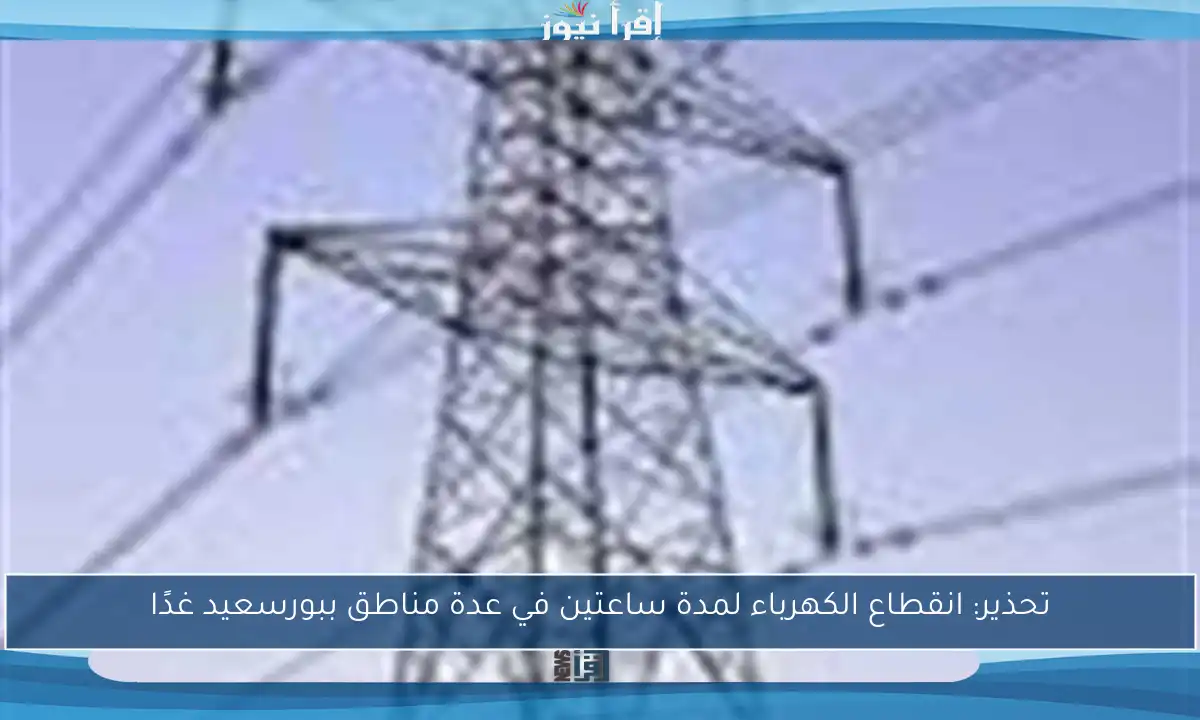 تحذير: انقطاع الكهرباء لمدة ساعتين في عدة مناطق ببورسعيد غدًا
