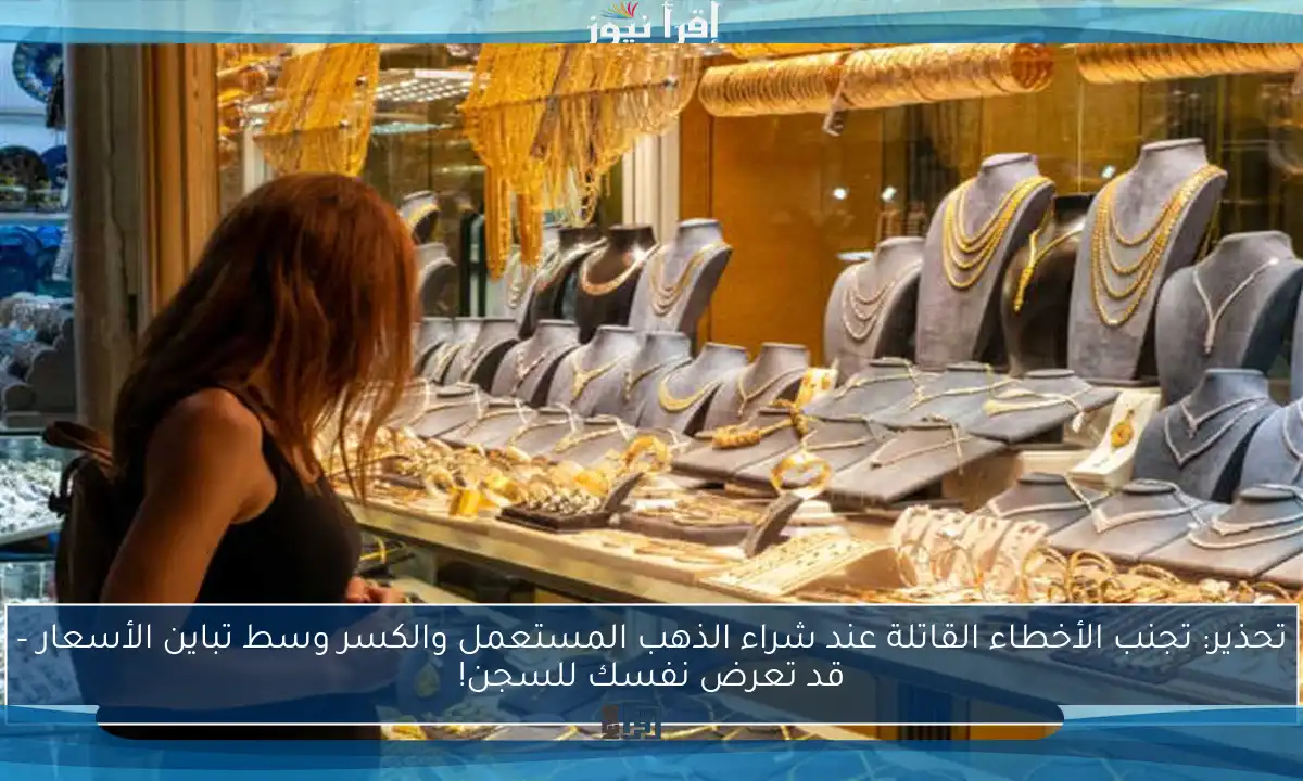 تحذير: تجنب الأخطاء القاتلة عند شراء الذهب المستعمل والكسر وسط تباين الأسعار – قد تعرض نفسك للسجن!