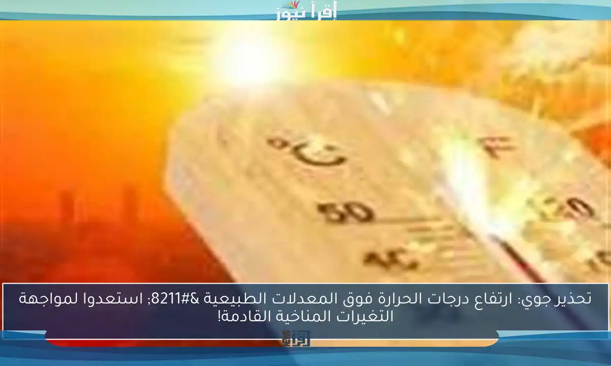 تحذير جوي: ارتفاع درجات الحرارة فوق المعدلات الطبيعية – استعدوا لمواجهة التغيرات المناخية القادمة!