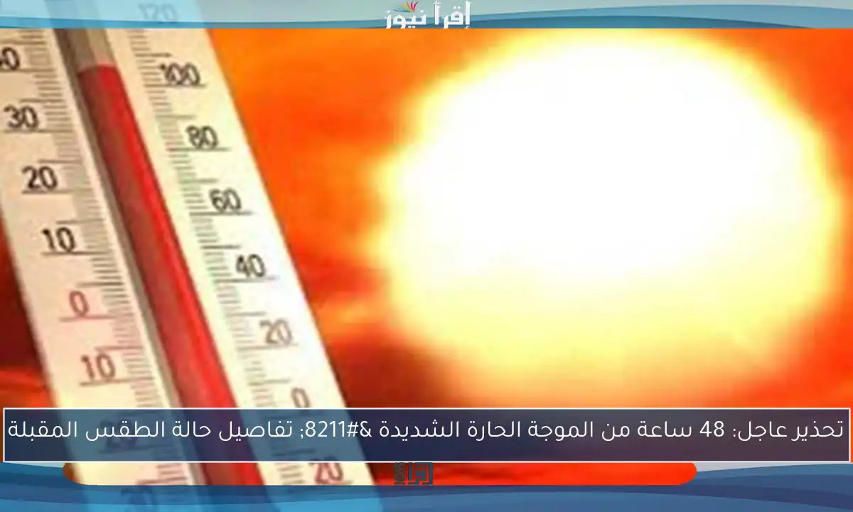 تحذير عاجل: 48 ساعة من الموجة الحارة الشديدة – تفاصيل حالة الطقس المقبلة