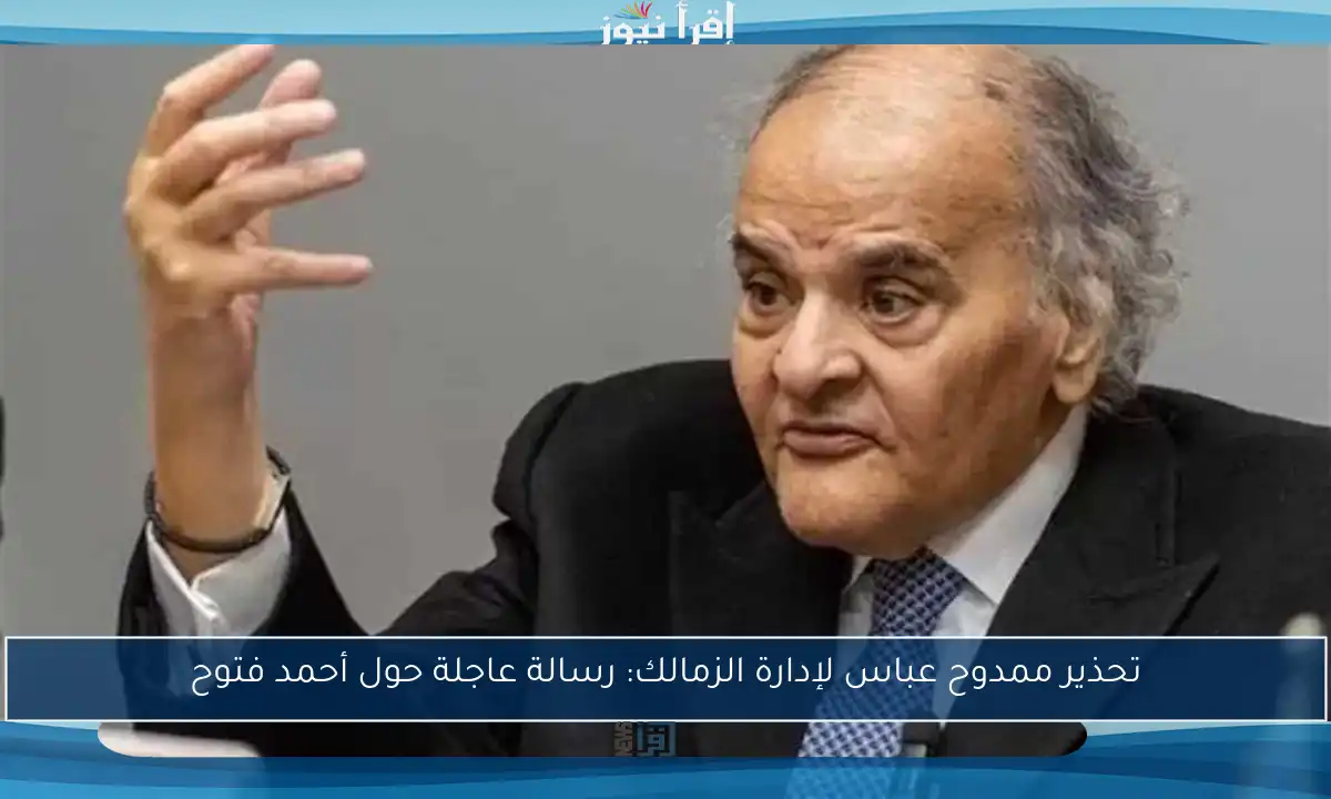 تحذير ممدوح عباس لإدارة الزمالك: رسالة عاجلة حول أحمد فتوح