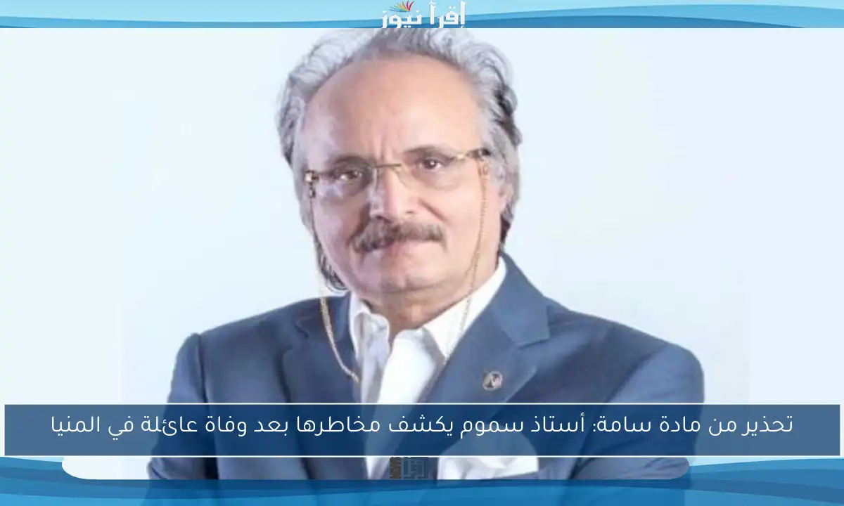 تحذير من مادة سامة: أستاذ سموم يكشف مخاطرها بعد وفاة عائلة في المنيا