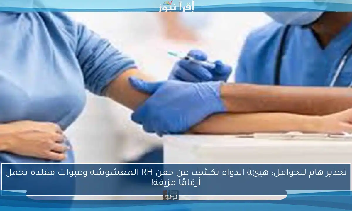 تحذير هام للحوامل: هيئة الدواء تكشف عن حقن RH المغشوشة وعبوات مقلدة تحمل أرقامًا مزيفة!