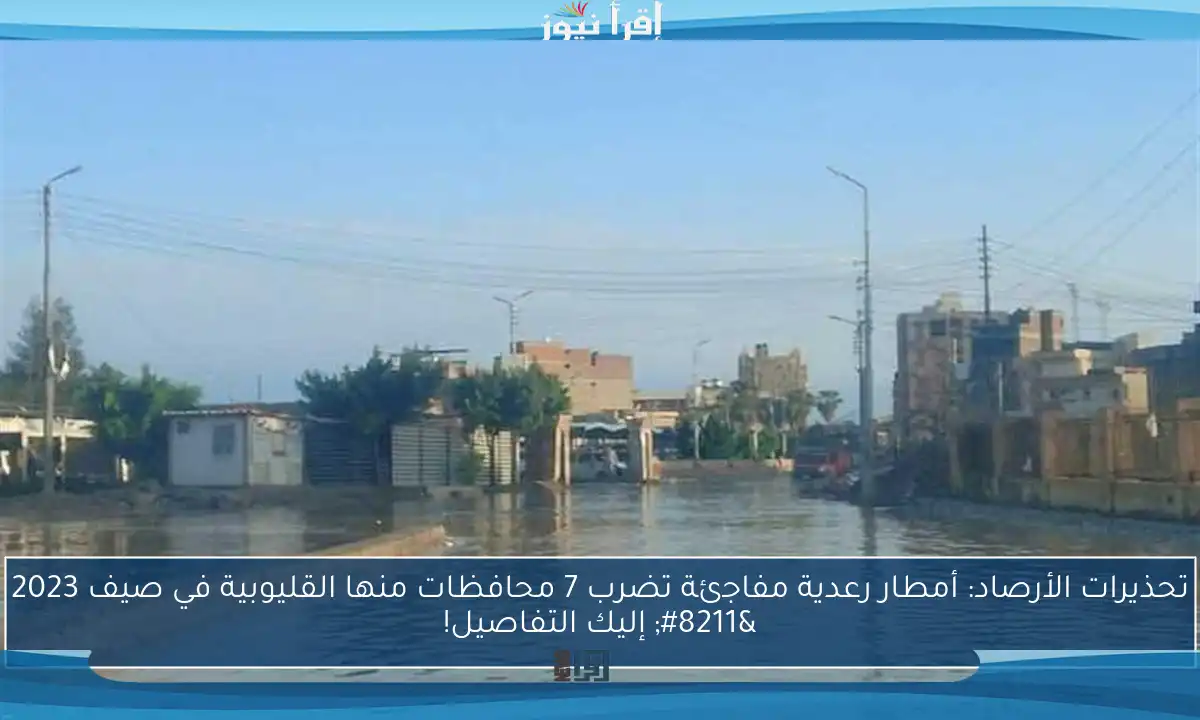 تحذيرات الأرصاد: أمطار رعدية مفاجئة تضرب 7 محافظات منها القليوبية في صيف 2023 – إليك التفاصيل!