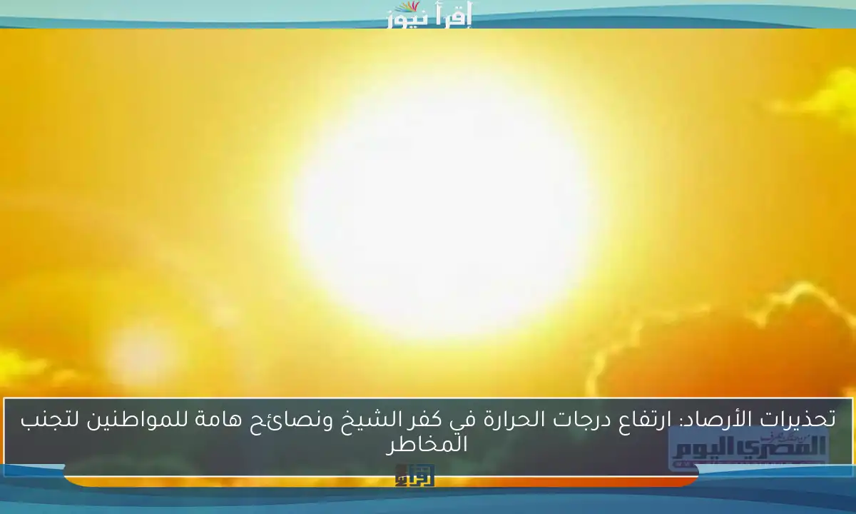 تحذيرات الأرصاد: ارتفاع درجات الحرارة في كفر الشيخ ونصائح هامة للمواطنين لتجنب المخاطر