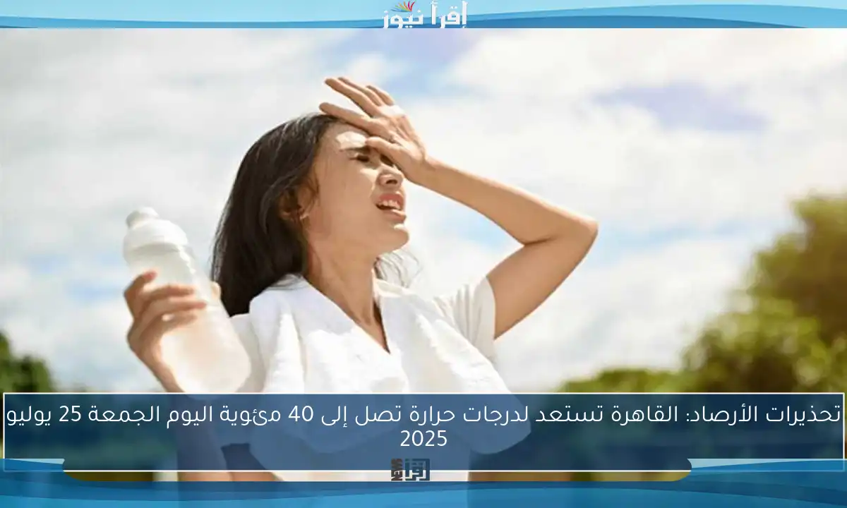 تحذيرات الأرصاد: القاهرة تستعد لدرجات حرارة تصل إلى 40 مئوية اليوم الجمعة 25 يوليو 2025