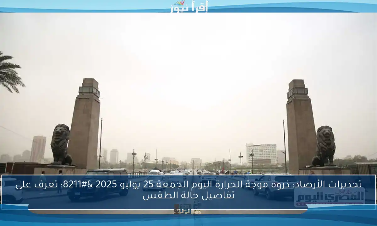 تحذيرات الأرصاد: ذروة موجة الحرارة اليوم الجمعة 25 يوليو 2025 – تعرف على تفاصيل حالة الطقس