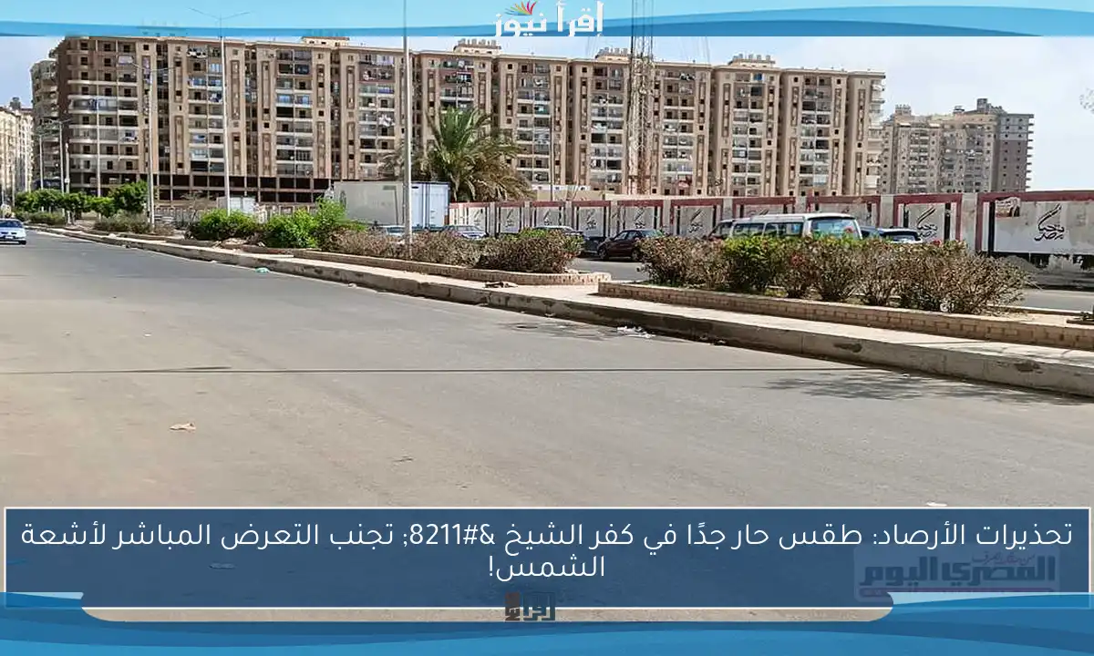 تحذيرات الأرصاد: طقس حار جدًا في كفر الشيخ – تجنب التعرض المباشر لأشعة الشمس!