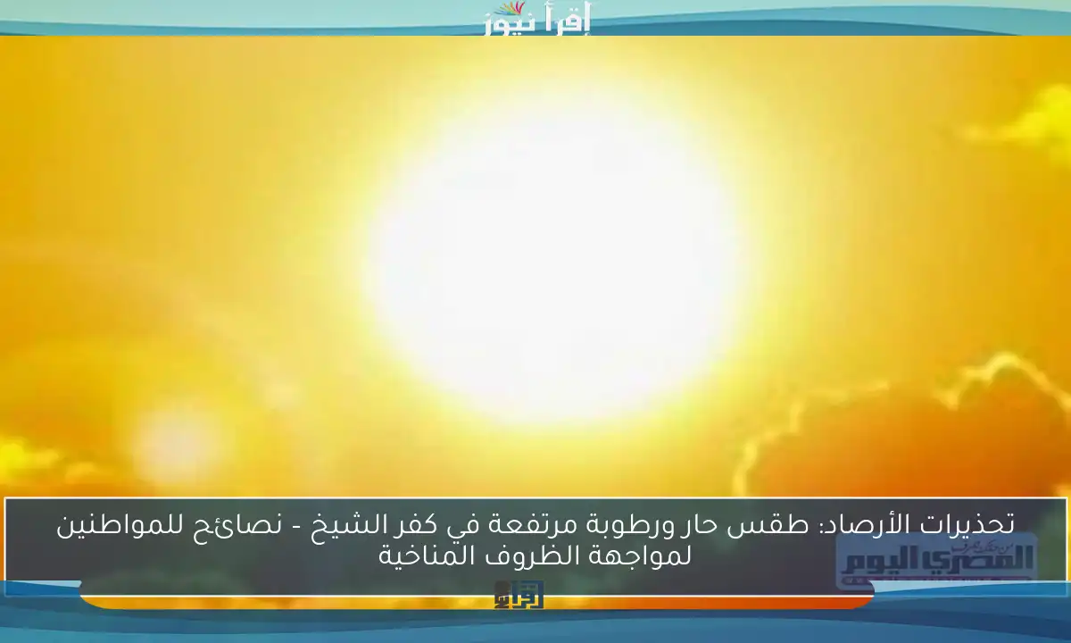 تحذيرات الأرصاد: طقس حار ورطوبة مرتفعة في كفر الشيخ – نصائح للمواطنين لمواجهة الظروف المناخية