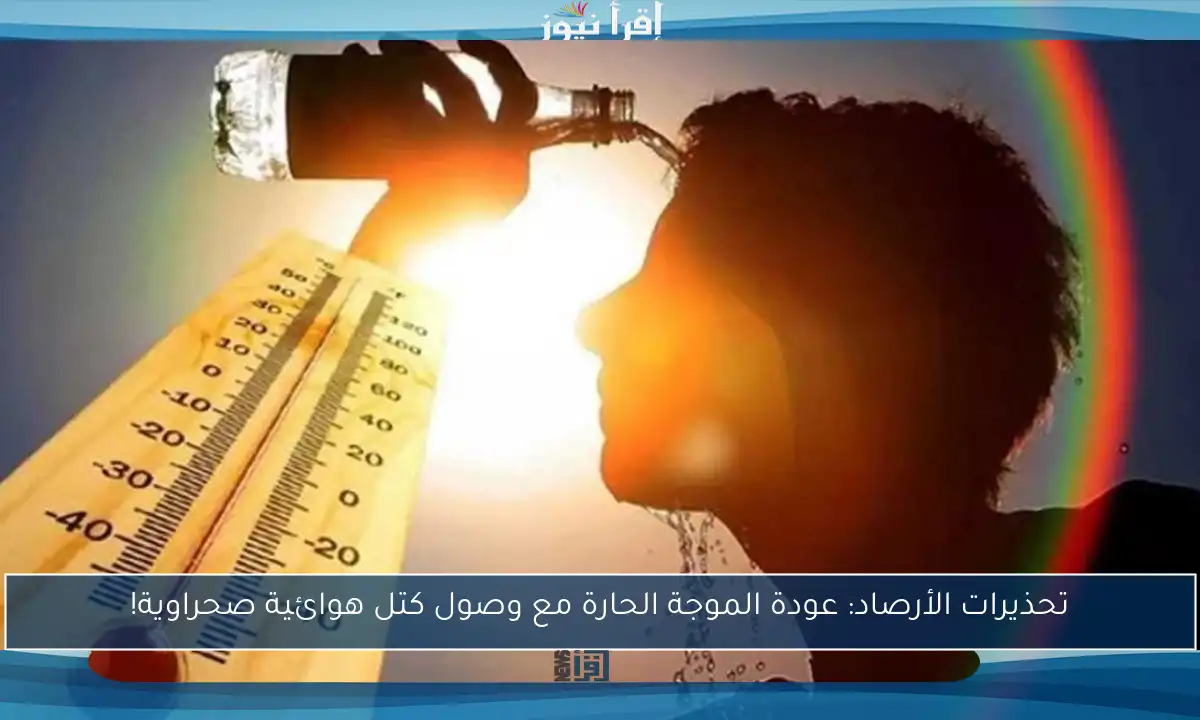 تحذيرات الأرصاد: عودة الموجة الحارة مع وصول كتل هوائية صحراوية!