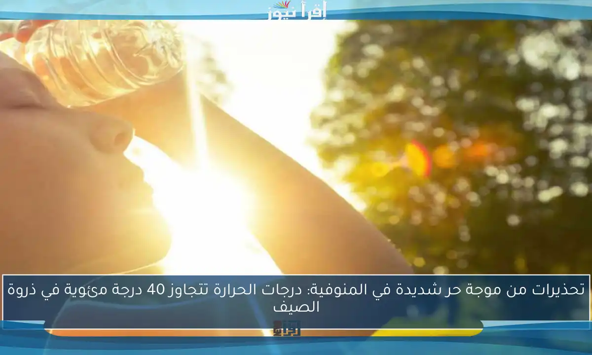 تحذيرات من موجة حر شديدة في المنوفية: درجات الحرارة تتجاوز 40 درجة مئوية في ذروة الصيف