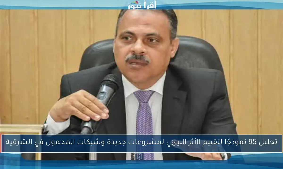 تحليل 95 نموذجًا لتقييم الأثر البيئي لمشروعات جديدة وشبكات المحمول في الشرقية