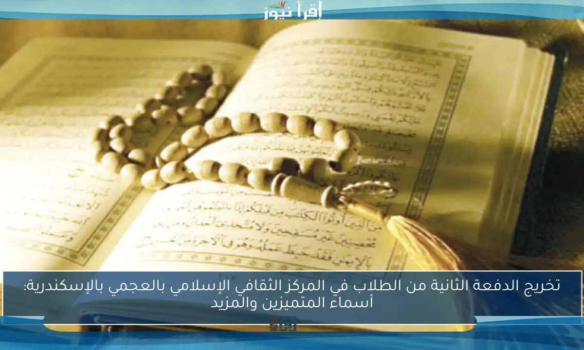 تخريج الدفعة الثانية من الطلاب في المركز الثقافي الإسلامي بالعجمي بالإسكندرية: أسماء المتميزين والمزيد