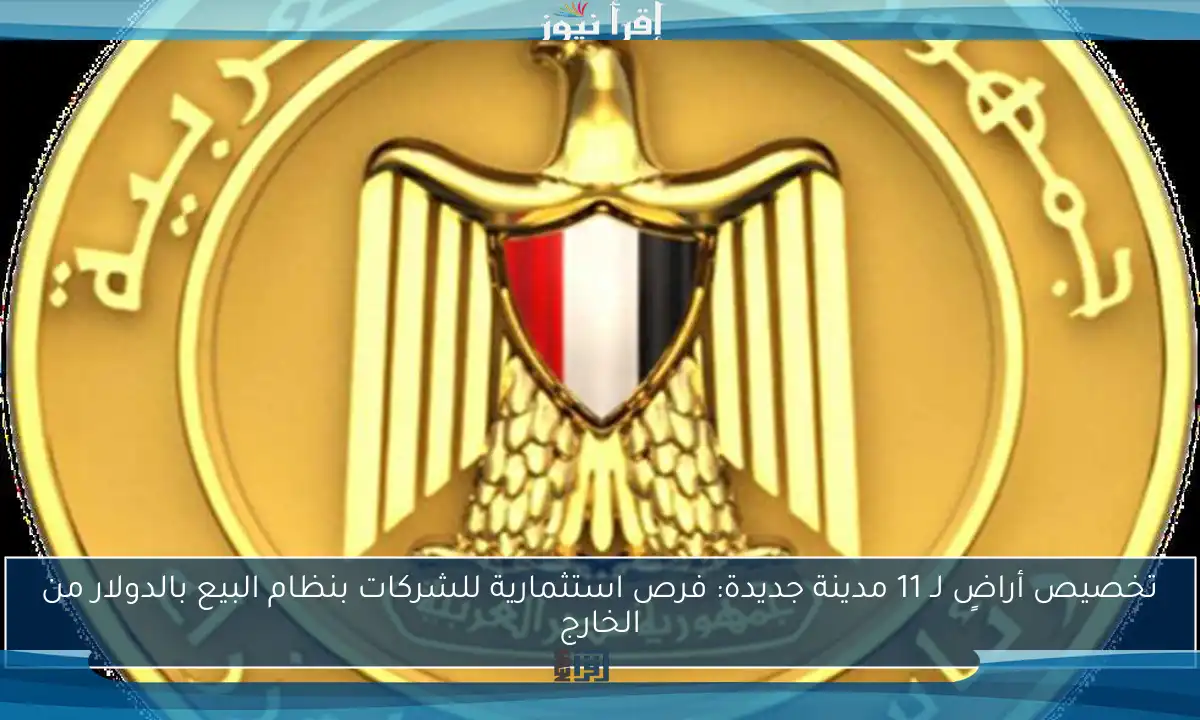 تخصيص أراضٍ لـ 11 مدينة جديدة: فرص استثمارية للشركات بنظام البيع بالدولار من الخارج