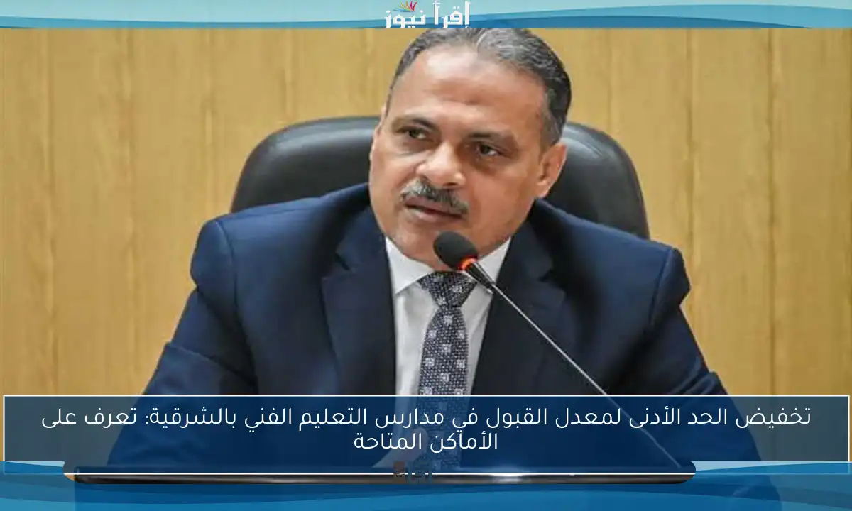 تخفيض الحد الأدنى لمعدل القبول في مدارس التعليم الفني بالشرقية: تعرف على الأماكن المتاحة