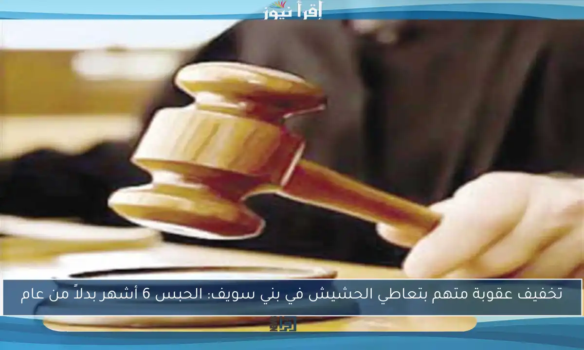 تخفيف عقوبة متهم بتعاطي الحشيش في بني سويف: الحبس 6 أشهر بدلاً من عام