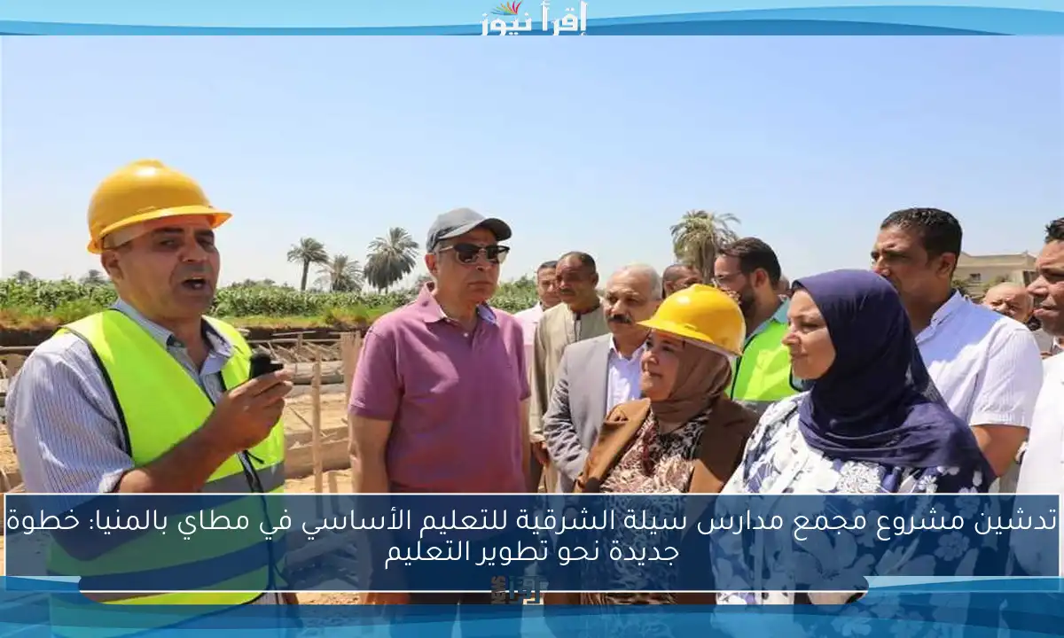 تدشين مشروع مجمع مدارس سيلة الشرقية للتعليم الأساسي في مطاي بالمنيا: خطوة جديدة نحو تطوير التعليم
