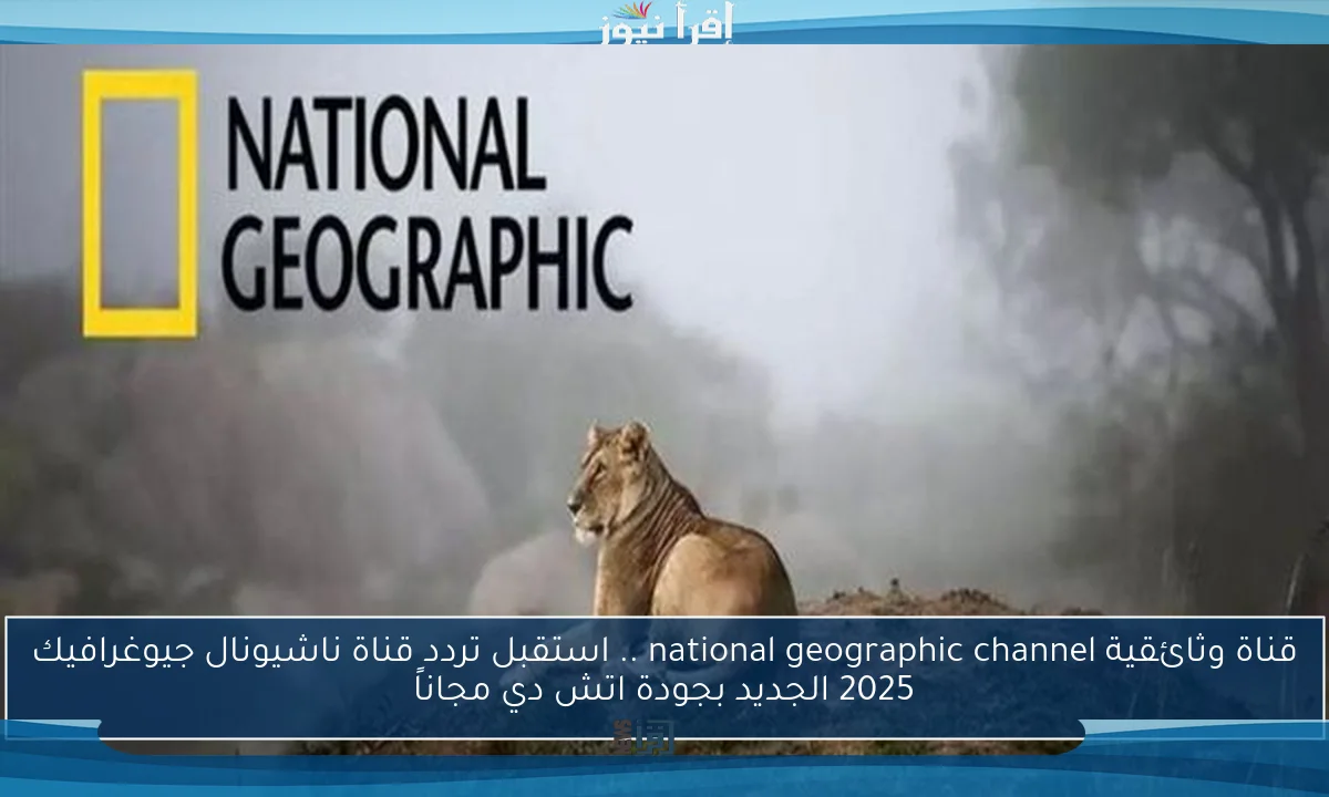 قناة وثائقية national geographic channel .. استقبل تردد قناة ناشيونال جيوغرافيك 2025 الجديد بجودة اتش دي مجاناً
