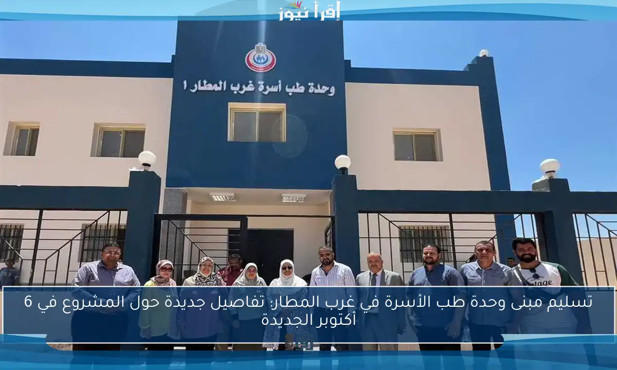 تسليم مبنى وحدة طب الأسرة في غرب المطار: تفاصيل جديدة حول المشروع في 6 أكتوبر الجديدة