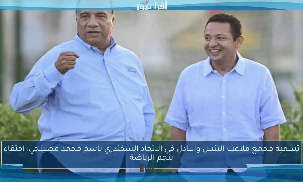 تسمية مجمع ملاعب التنس والبادل في الاتحاد السكندري باسم محمد مصيلحي: احتفاء بنجم الرياضة