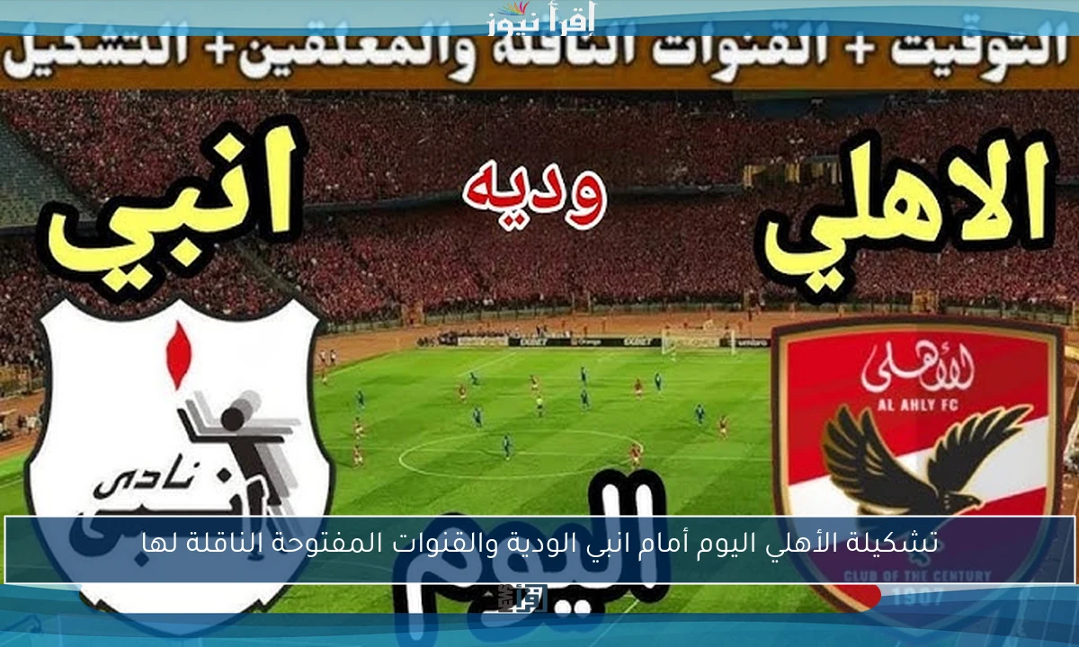 تشكيلة الأهلي اليوم أمام انبي الودية والقنوات المفتوحة الناقلة لها