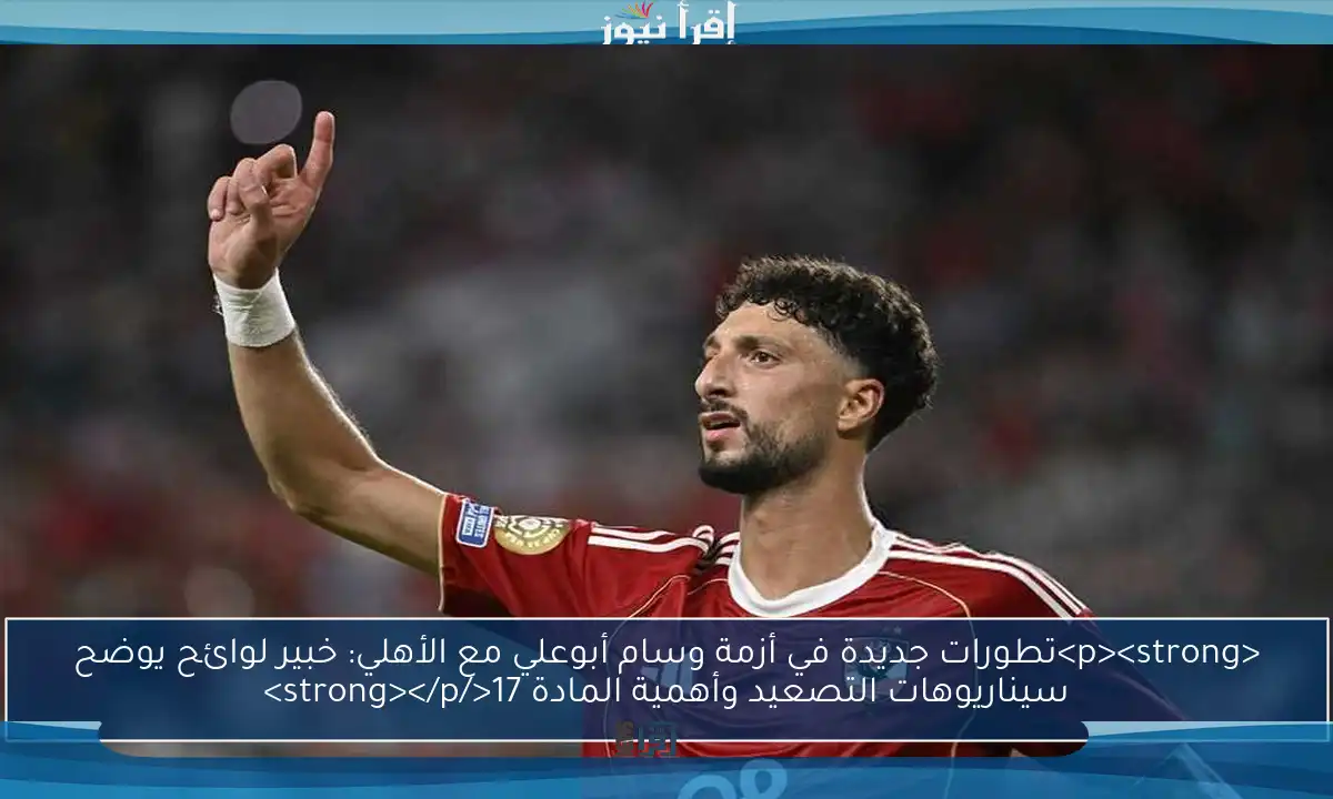<p><strong>تطورات جديدة في أزمة وسام أبوعلي مع الأهلي: خبير لوائح يوضح سيناريوهات التصعيد وأهمية المادة 17</strong></p>