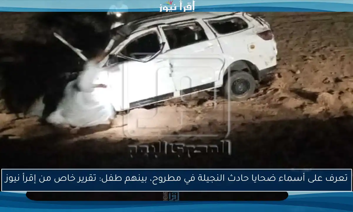 تعرف على أسماء ضحايا حادث النجيلة في مطروح، بينهم طفل: تقرير خاص من إقرأ نيوز