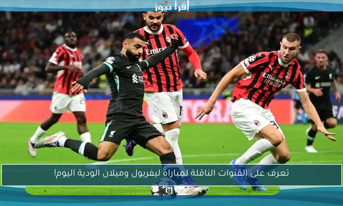 تعرف على القنوات الناقلة لمباراة ليفربول وميلان الودية اليوم!