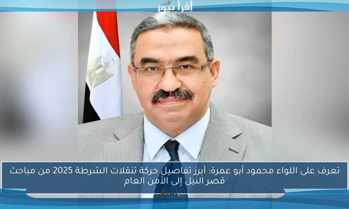 تعرف على اللواء محمود أبو عمرة: أبرز تفاصيل حركة تنقلات الشرطة 2025 من مباحث قصر النيل إلى الأمن العام