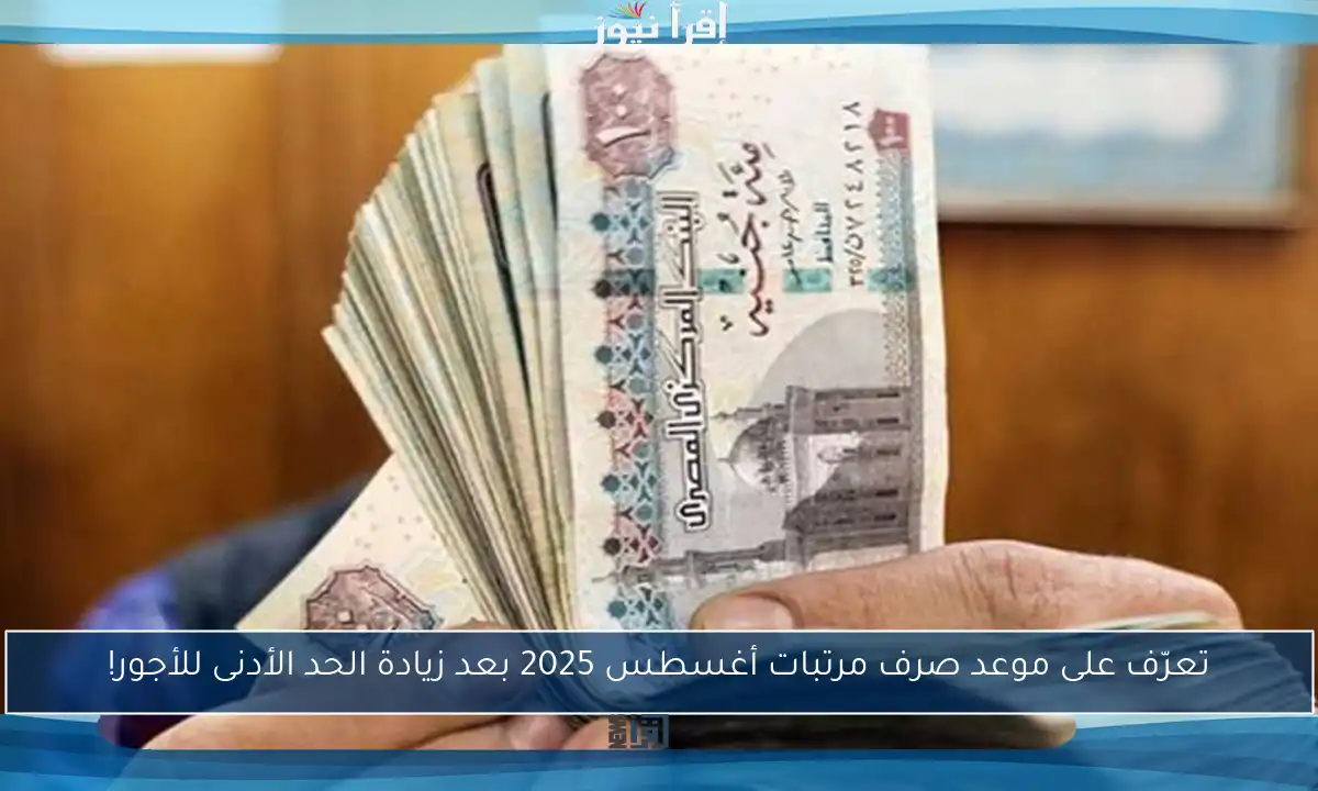 تعرّف على موعد صرف مرتبات أغسطس 2025 بعد زيادة الحد الأدنى للأجور!