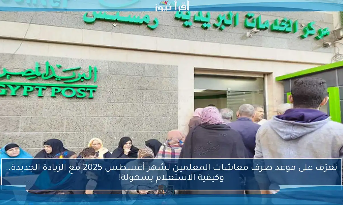 تعرّف على موعد صرف معاشات المعلمين لشهر أغسطس 2025 مع الزيادة الجديدة.. وكيفية الاستعلام بسهولة!