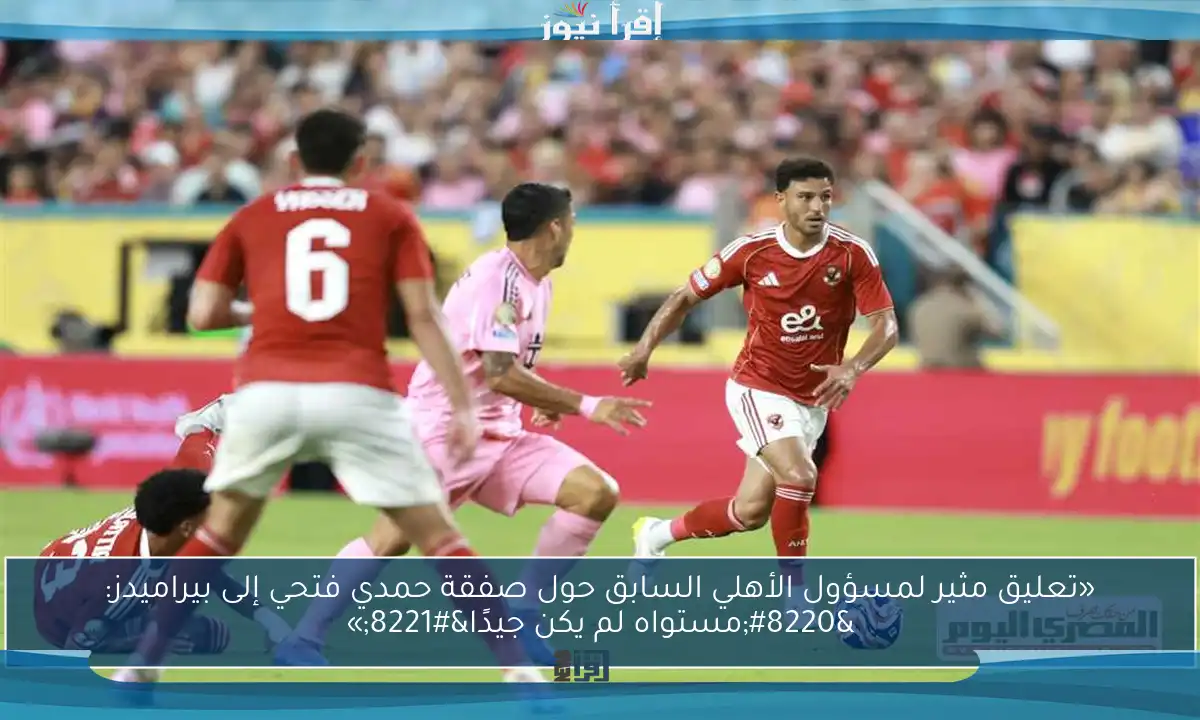 «تعليق مثير لمسؤول الأهلي السابق حول صفقة حمدي فتحي إلى بيراميدز: “مستواه لم يكن جيدًا”»