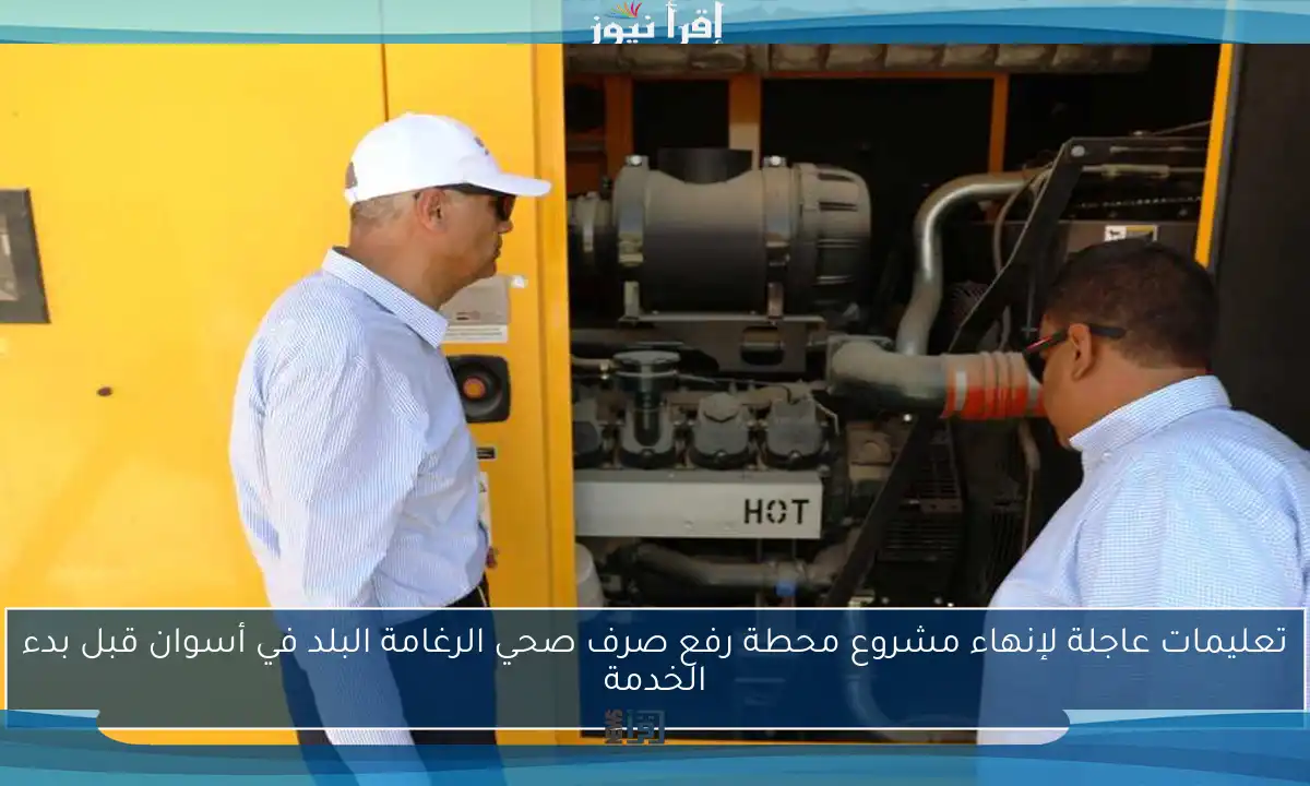 تعليمات عاجلة لإنهاء مشروع محطة رفع صرف صحي الرغامة البلد في أسوان قبل بدء الخدمة