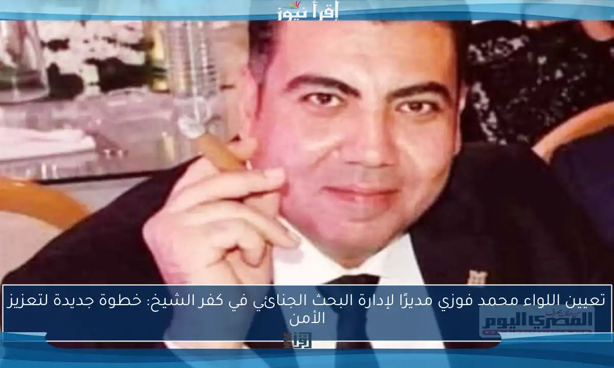 تعيين اللواء محمد فوزي مديرًا لإدارة البحث الجنائي في كفر الشيخ: خطوة جديدة لتعزيز الأمن