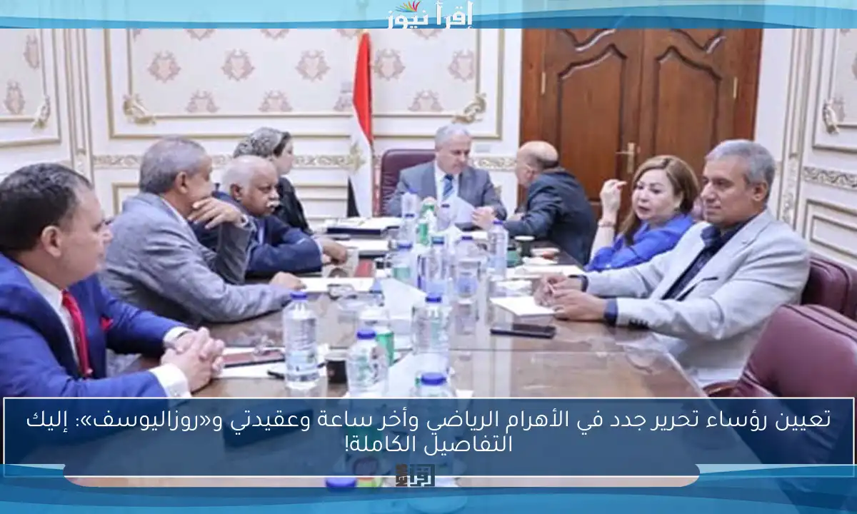 تعيين رؤساء تحرير جدد في الأهرام الرياضي وأخر ساعة وعقيدتي و«روزاليوسف»: إليك التفاصيل الكاملة!