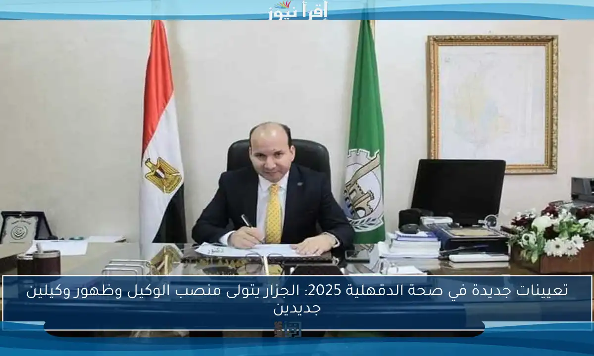 تعيينات جديدة في صحة الدقهلية 2025: الجزار يتولى منصب الوكيل وظهور وكيلين جديدين