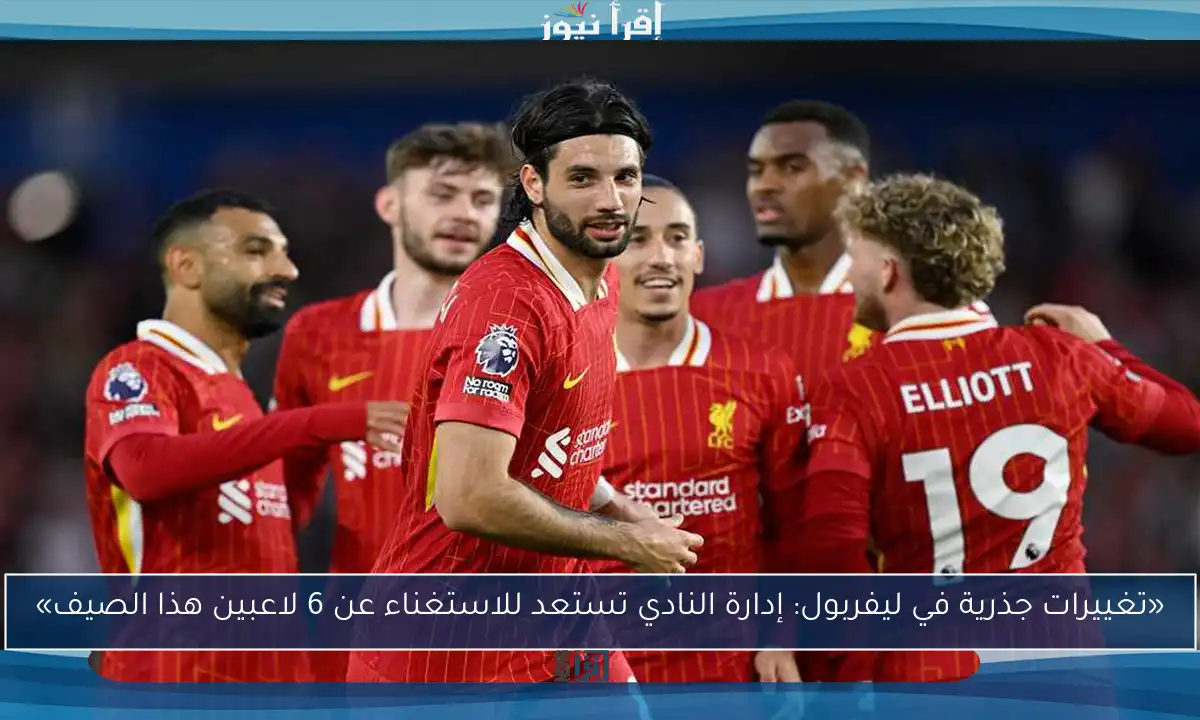 «تغييرات جذرية في ليفربول: إدارة النادي تستعد للاستغناء عن 6 لاعبين هذا الصيف»